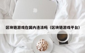 区块链游戏在国内违法吗(区块链游戏平台)