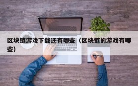 区块链游戏下载还有哪些(区块链的游戏有哪些)