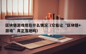 区块链游戏现在什么情况（它能让“区块链+游戏”真正落地吗）