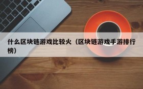 什么区块链游戏比较火(区块链游戏手游排行榜)