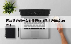 区块链游戏什么时候预约（区块链游戏 2021）