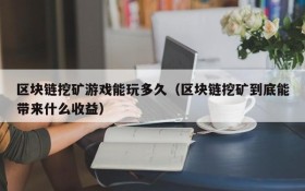 区块链挖矿游戏能玩多久(区块链挖矿到底能带来什么收益)