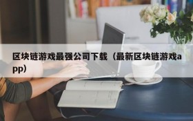 区块链游戏最强公司下载(最新区块链游戏app)