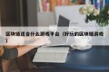 区块链适合什么游戏平台（好玩的区块链游戏）
