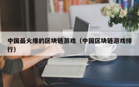 中国最火爆的区块链游戏(中国区块链游戏排行)