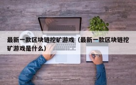 最新一款区块链挖矿游戏(最新一款区块链挖矿游戏是什么)