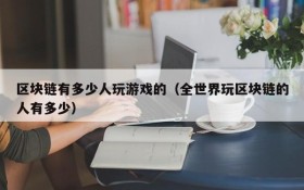 区块链有多少人玩游戏的(全世界玩区块链的人有多少)