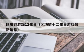 区块链游戏12生肖（区块链十二生肖游戏最新消息）