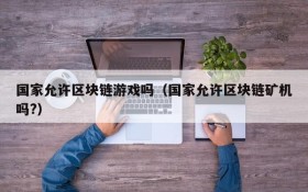 国家允许区块链游戏吗（国家允许区块链矿机吗?）