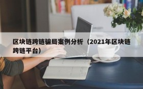 区块链跨链骗局案例分析(2021年区块链跨链平台)