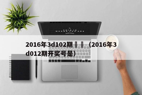 2016年3d102期開獎（2016年3d012期開獎號是）