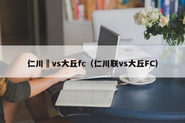 仁川聯vs大丘fc（仁川聯vs大丘FC）