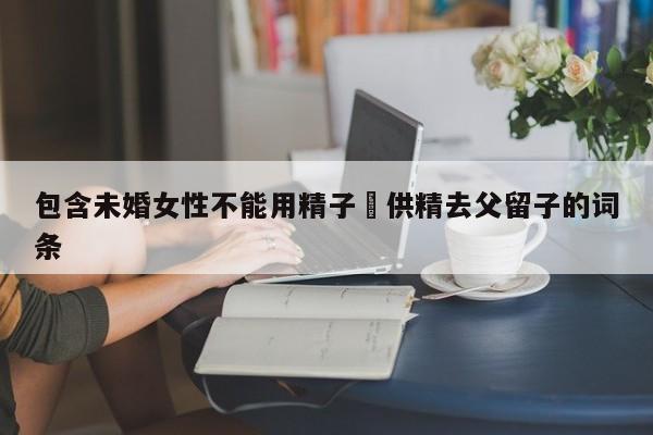 包含未婚女性不能用精子庫供精去父留子的詞條