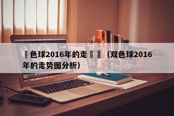 雙色球2016年的走勢圖（雙色球2016年的走勢圖分析）