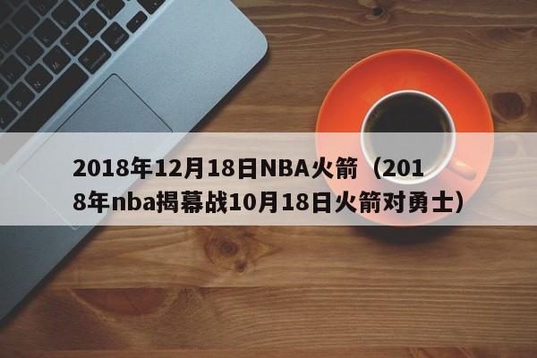 2018年12月18日NBA火箭（2018年nba揭幕戰10月18日火箭對勇士）