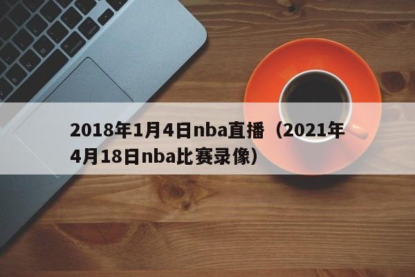 2018年1月4日nba直播（2021年4月18日nba比賽錄像）