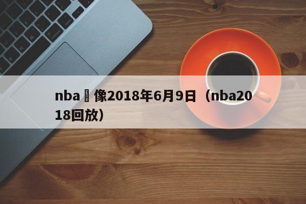 nba錄像2018年6月9日（nba2018回放）