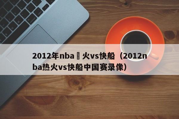 2012年nba熱火vs快船（2012nba熱火vs快船中國賽錄像）