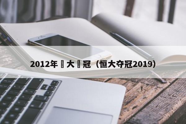 2012年恆大奪冠（恒大奪冠2019）