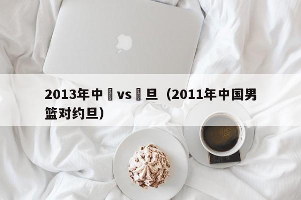 2013年中國vs約旦（2011年中國男籃對約旦）