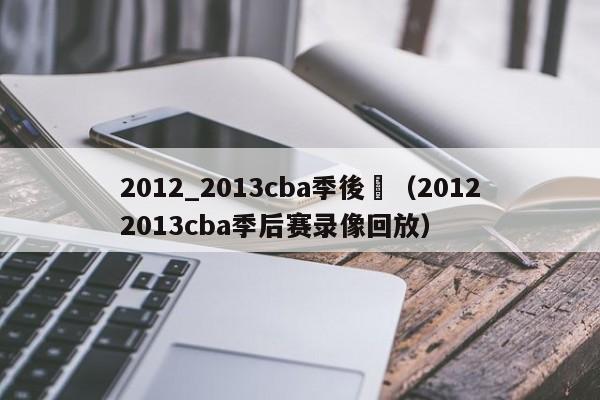 2012_2013cba季後賽（20122013cba季後賽錄像回放）