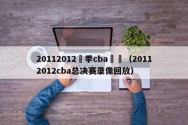 20112012賽季cba決賽（20112012cba總決賽錄像回放）