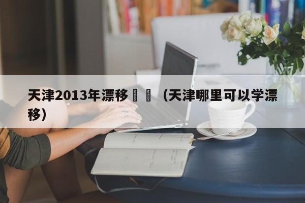 天津2013年漂移視頻（天津哪裏可以學漂移）