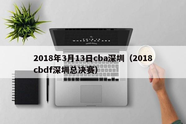 2018年3月13日cba深圳（2018cbdf深圳總決賽）