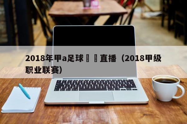 2018年甲a足球聯賽直播（2018甲級職業聯賽）