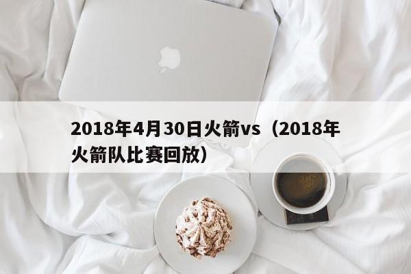 2018年4月30日火箭vs（2018年火箭隊比賽回放）