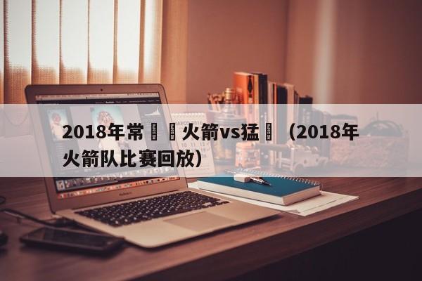 2018年常規賽火箭vs猛龍（2018年火箭隊比賽回放）