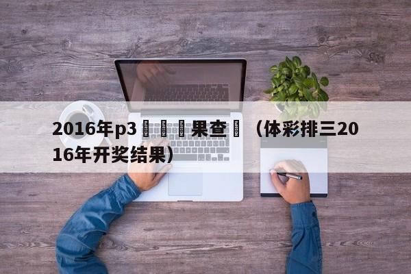 2016年p3開獎結果查詢（體彩排三2016年開獎結果）