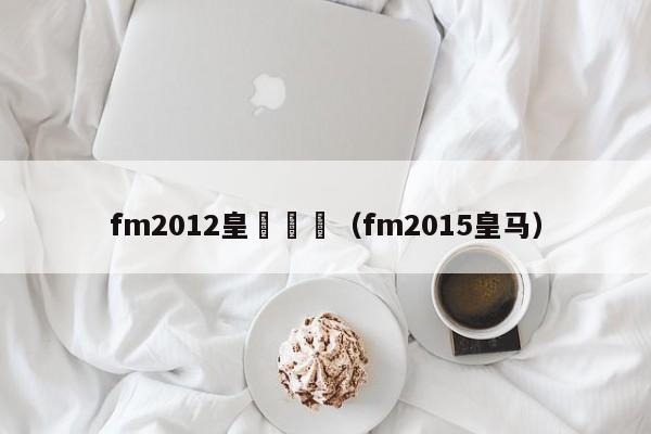 fm2012皇馬這麼（fm2015皇馬）