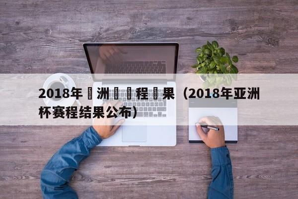 2018年亞洲盃賽程結果（2018年亞洲杯賽程結果公布）