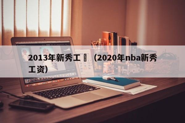 2013年新秀工資（2020年nba新秀工資）