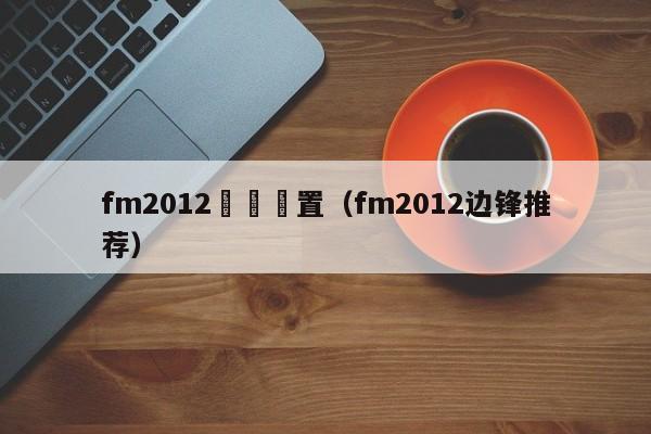 fm2012邊鋒設置（fm2012邊鋒推薦）