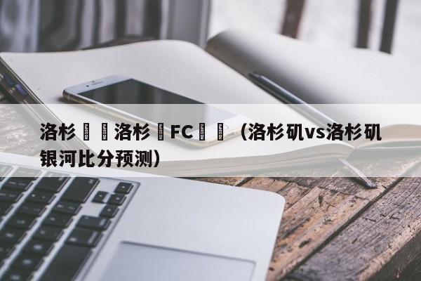 洛杉磯對洛杉磯FC區別（洛杉磯vs洛杉磯銀河比分預測）