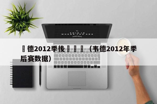 韋德2012季後賽數據（韋德2012年季後賽數據）