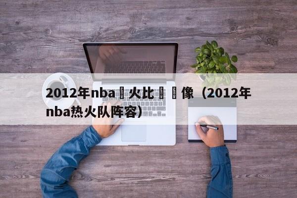 2012年nba熱火比賽錄像（2012年nba熱火隊陣容）