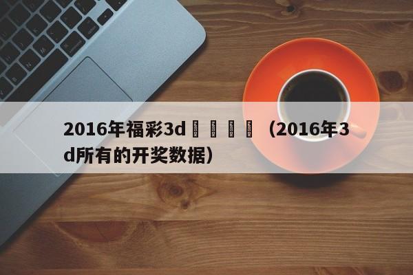 2016年福彩3d開獎統計（2016年3d所有的開獎數據）