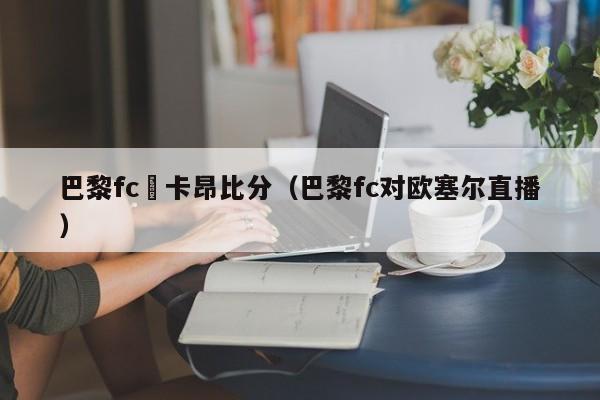 巴黎fc對卡昂比分（巴黎fc對歐塞爾直播）