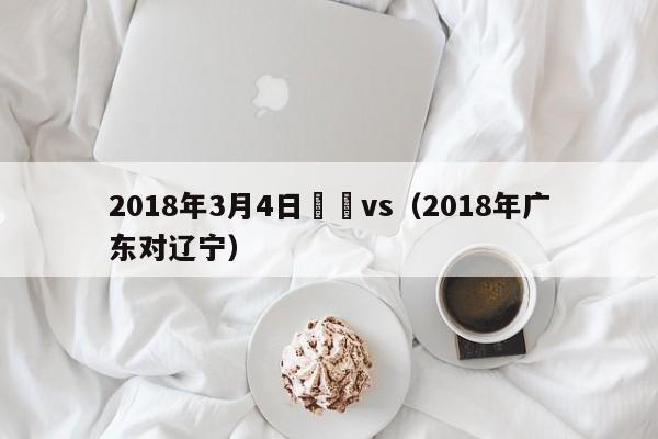 2018年3月4日廣東vs（2018年廣東對遼寧）