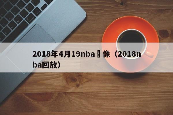 2018年4月19nba錄像（2018nba回放）