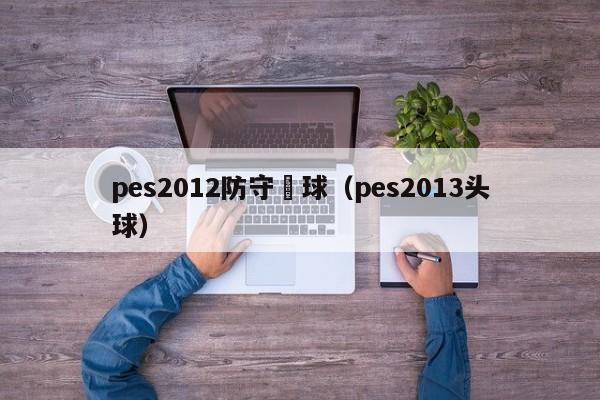 pes2012防守頭球（pes2013頭球）