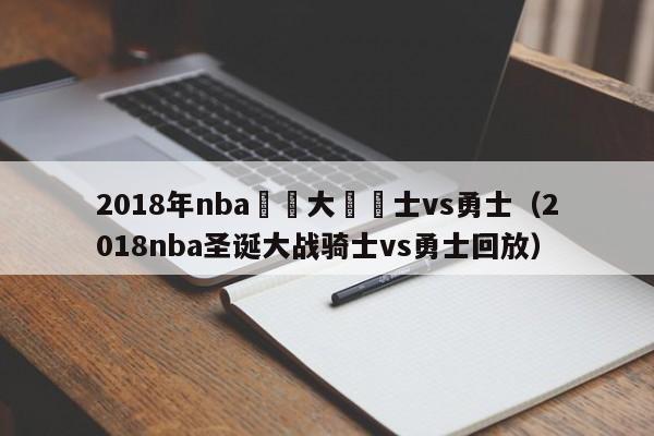 2018年nba聖誕大戰騎士vs勇士（2018nba聖誕大戰騎士vs勇士回放）