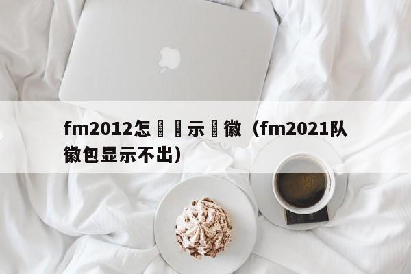 fm2012怎麼顯示隊徽（fm2021隊徽包顯示不出）