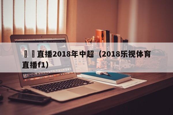 樂視直播2018年中超（2018樂視體育直播f1）