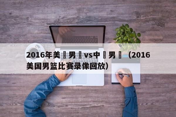 2016年美國男籃vs中國男籃（2016美國男籃比賽錄像回放）