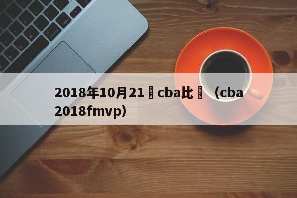 2018年10月21號cba比賽（cba2018fmvp）