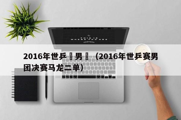 2016年世乒賽男團（2016年世乒賽男團決賽馬龍二單）